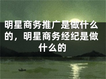 明星商務(wù)推廣是做什么的，明星商務(wù)經(jīng)紀是做什么的