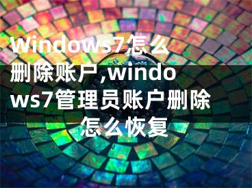 Windows7怎么刪除賬戶,windows7管理員賬戶刪除怎么恢復(fù)