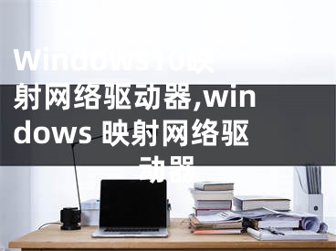 Windows10映射網(wǎng)絡(luò)驅(qū)動(dòng)器,windows 映射網(wǎng)絡(luò)驅(qū)動(dòng)器