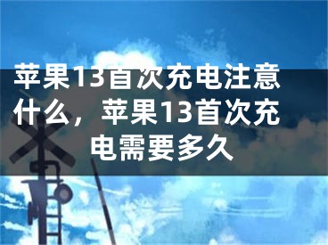 蘋果13首次充電注意什么，蘋果13首次充電需要多久