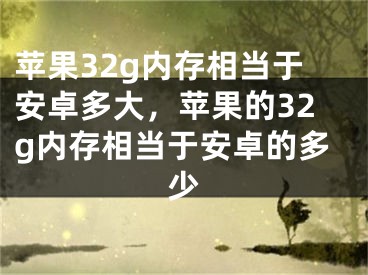 蘋果32g內(nèi)存相當(dāng)于安卓多大，蘋果的32g內(nèi)存相當(dāng)于安卓的多少