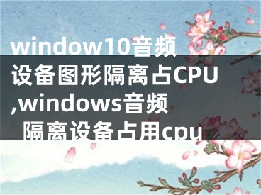 window10音頻設(shè)備圖形隔離占CPU,windows音頻隔離設(shè)備占用cpu