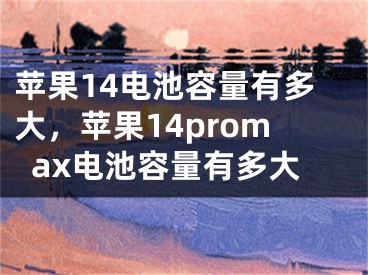 蘋果14電池容量有多大，蘋果14promax電池容量有多大