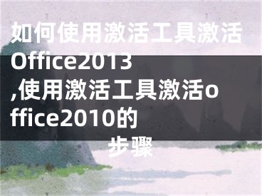 如何使用激活工具激活Office2013,使用激活工具激活office2010的步驟