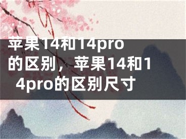 蘋(píng)果14和14pro的區(qū)別，蘋(píng)果14和14pro的區(qū)別尺寸