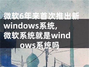 微軟6年來首次推出新windows系統(tǒng),微軟系統(tǒng)就是windows系統(tǒng)嗎