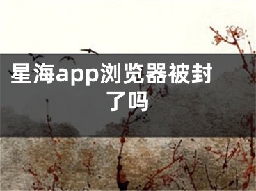 星海app瀏覽器被封了嗎