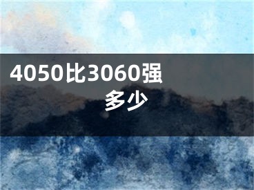 4050比3060強(qiáng)多少