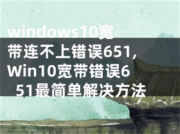 windows10寬帶連不上錯(cuò)誤651,Win10寬帶錯(cuò)誤651最簡(jiǎn)單解決方法