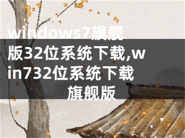 windows7旗艦版32位系統(tǒng)下載,win732位系統(tǒng)下載旗艦版