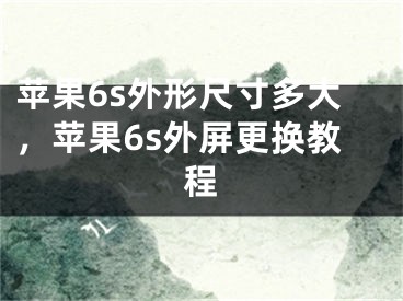 蘋果6s外形尺寸多大，蘋果6s外屏更換教程