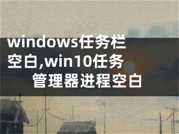 windows任務(wù)欄空白,win10任務(wù)管理器進(jìn)程空白