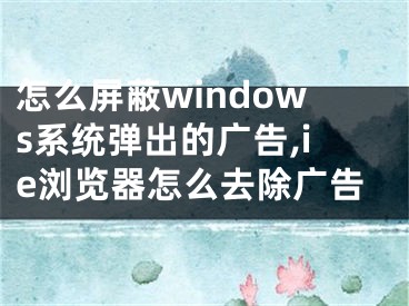 怎么屏蔽windows系統(tǒng)彈出的廣告,ie瀏覽器怎么去除廣告