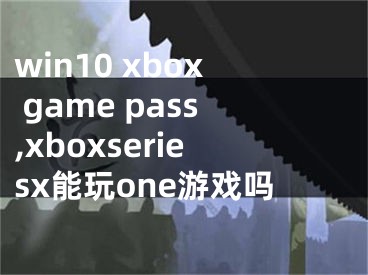 win10 xbox game pass,xboxseriesx能玩one游戲嗎