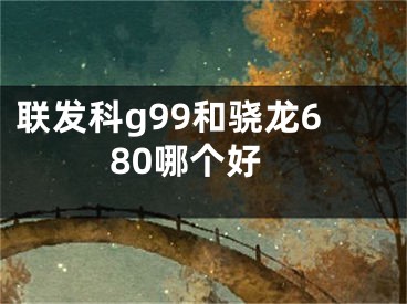 聯(lián)發(fā)科g99和驍龍680哪個好