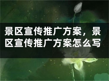 景區(qū)宣傳推廣方案，景區(qū)宣傳推廣方案怎么寫