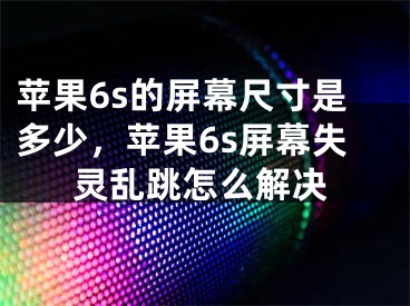 蘋果6s的屏幕尺寸是多少，蘋果6s屏幕失靈亂跳怎么解決