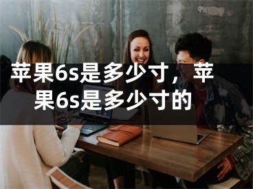 蘋果6s是多少寸，蘋果6s是多少寸的