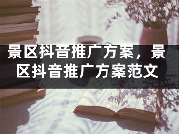 景區(qū)抖音推廣方案，景區(qū)抖音推廣方案范文