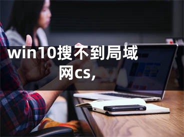 win10搜不到局域網(wǎng)cs,