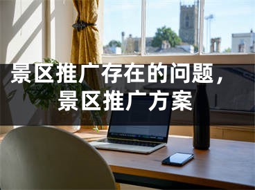 景區(qū)推廣存在的問題，景區(qū)推廣方案