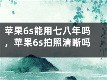 蘋果6s能用七八年嗎，蘋果6s拍照清晰嗎