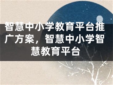 智慧中小學教育平臺推廣方案，智慧中小學智慧教育平臺