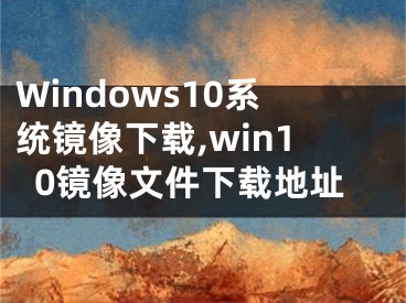 Windows10系統(tǒng)鏡像下載,win10鏡像文件下載地址