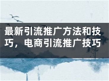 最新引流推廣方法和技巧，電商引流推廣技巧