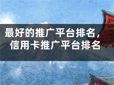 最好的推廣平臺排名，信用卡推廣平臺排名