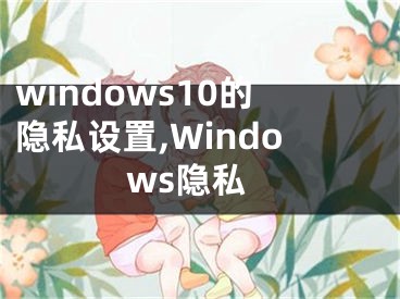 windows10的隱私設(shè)置,Windows隱私