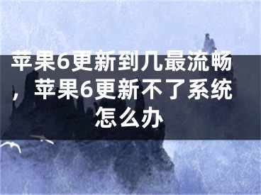 蘋果6更新到幾最流暢，蘋果6更新不了系統(tǒng)怎么辦