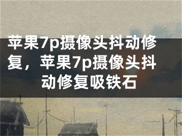 蘋果7p攝像頭抖動修復(fù)，蘋果7p攝像頭抖動修復(fù)吸鐵石