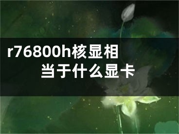 r76800h核顯相當于什么顯卡