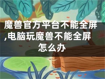 魔獸官方平臺不能全屏,電腦玩魔獸不能全屏怎么辦