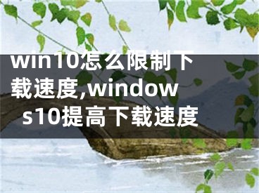 win10怎么限制下載速度,windows10提高下載速度