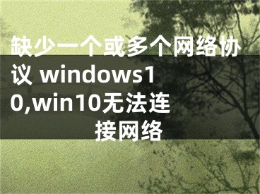 缺少一個(gè)或多個(gè)網(wǎng)絡(luò)協(xié)議 windows10,win10無法連接網(wǎng)絡(luò)