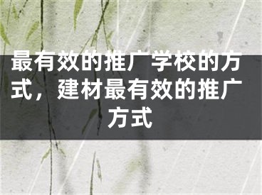 最有效的推廣學(xué)校的方式，建材最有效的推廣方式