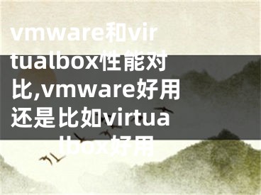 vmware和virtualbox性能對比,vmware好用還是比如virtualbox好用