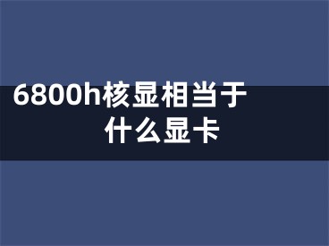 6800h核顯相當(dāng)于什么顯卡