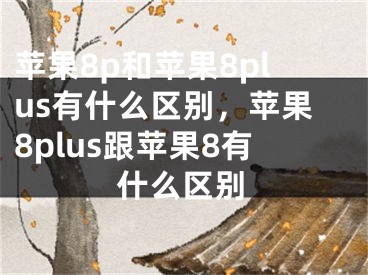 蘋果8p和蘋果8plus有什么區(qū)別，蘋果8plus跟蘋果8有什么區(qū)別