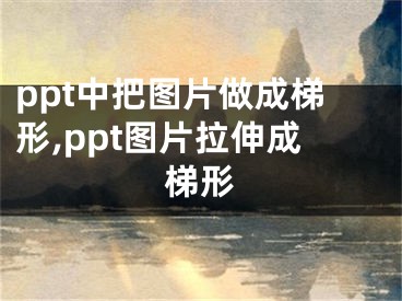 ppt中把圖片做成梯形,ppt圖片拉伸成梯形