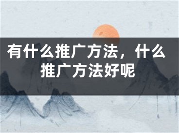 有什么推廣方法，什么推廣方法好呢