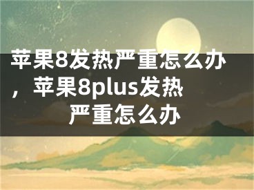 蘋果8發(fā)熱嚴重怎么辦，蘋果8plus發(fā)熱嚴重怎么辦