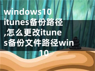 windows10 itunes備份路徑,怎么更改itunes備份文件路徑win10