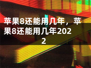 蘋果8還能用幾年，蘋果8還能用幾年2022