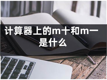 計(jì)算器上的m十和m一是什么