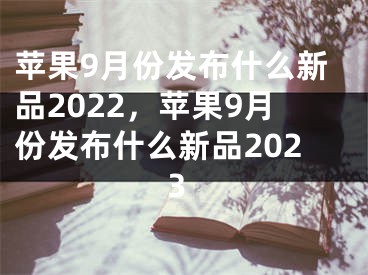 蘋果9月份發(fā)布什么新品2022，蘋果9月份發(fā)布什么新品2023