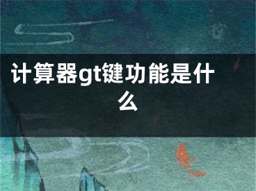 計(jì)算器gt鍵功能是什么