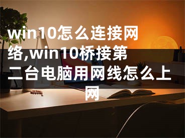 win10怎么連接網(wǎng)絡(luò),win10橋接第二臺電腦用網(wǎng)線怎么上網(wǎng)